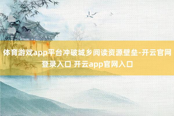 体育游戏app平台冲破城乡阅读资源壁垒-开云官网登录入口 开云app官网入口