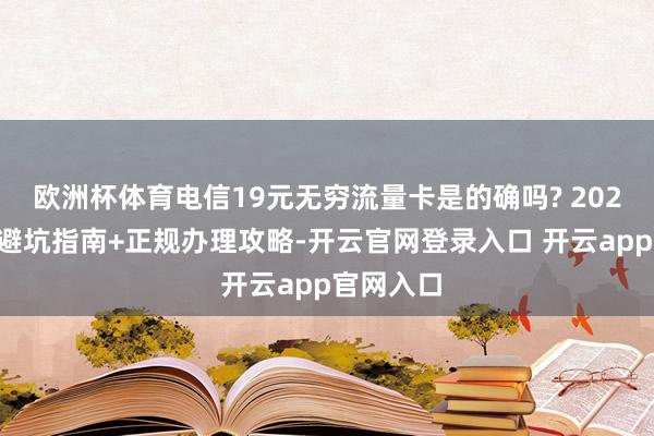 欧洲杯体育电信19元无穷流量卡是的确吗? 2025年实测避坑指南+正规办理攻略-开云官网登录入口 开云app官网入口