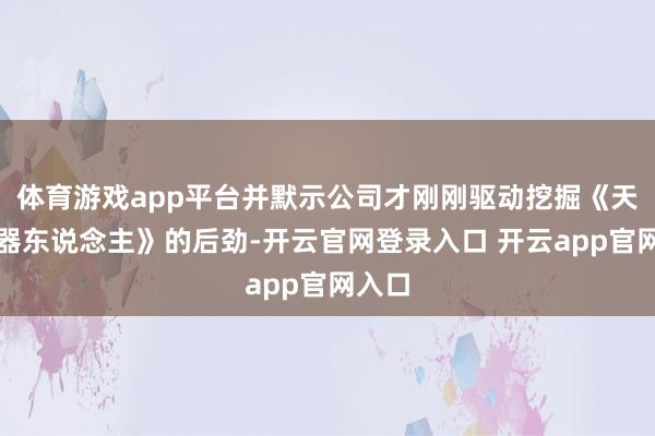 体育游戏app平台并默示公司才刚刚驱动挖掘《天地机器东说念主》的后劲-开云官网登录入口 开云app官网入口