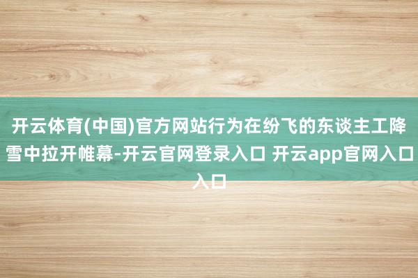 开云体育(中国)官方网站行为在纷飞的东谈主工降雪中拉开帷幕-开云官网登录入口 开云app官网入口