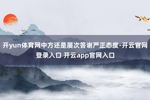 开yun体育网中方还是屡次答谢严正态度-开云官网登录入口 开云app官网入口