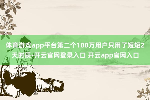 体育游戏app平台第二个100万用户只用了短短2天时辰-开云官网登录入口 开云app官网入口