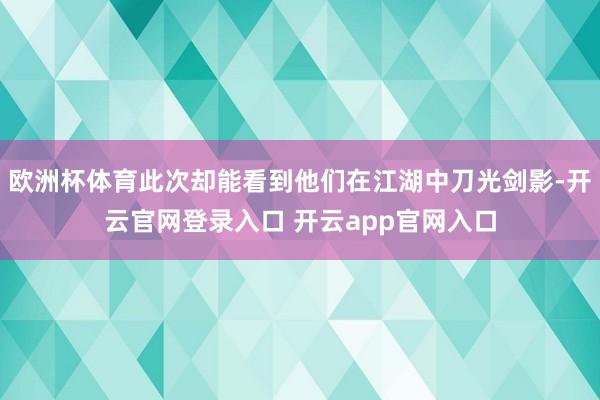欧洲杯体育此次却能看到他们在江湖中刀光剑影-开云官网登录入口 开云app官网入口