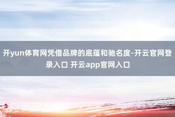 开yun体育网凭借品牌的底蕴和驰名度-开云官网登录入口 开云app官网入口