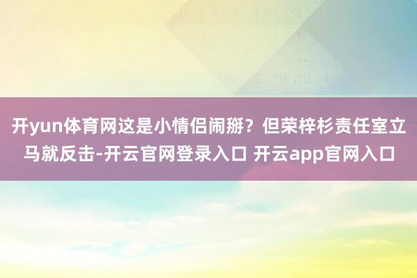 开yun体育网这是小情侣闹掰？但荣梓杉责任室立马就反击-开云官网登录入口 开云app官网入口