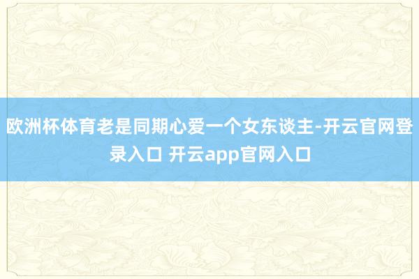 欧洲杯体育老是同期心爱一个女东谈主-开云官网登录入口 开云app官网入口