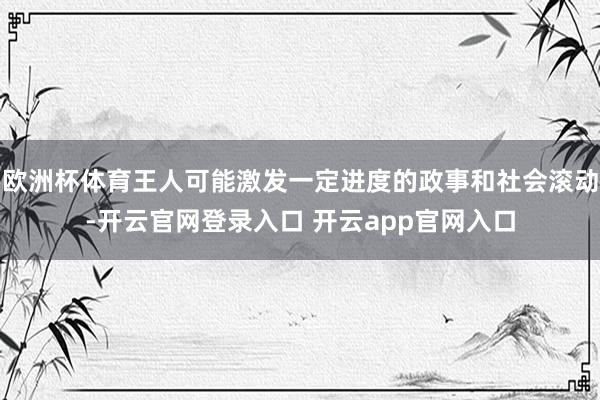 欧洲杯体育王人可能激发一定进度的政事和社会滚动-开云官网登录入口 开云app官网入口