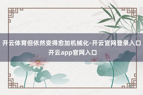 开云体育但依然变得愈加机械化-开云官网登录入口 开云app官网入口