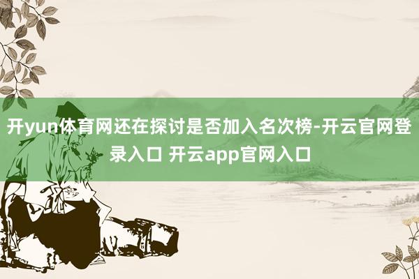 开yun体育网还在探讨是否加入名次榜-开云官网登录入口 开云app官网入口