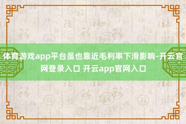 体育游戏app平台虽也靠近毛利率下滑影响-开云官网登录入口 开云app官网入口