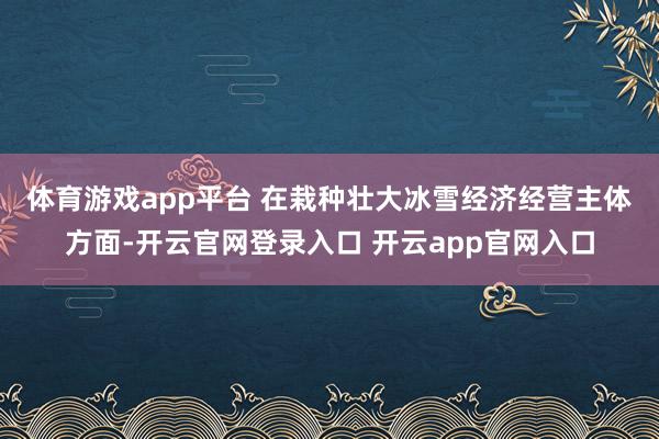体育游戏app平台 在栽种壮大冰雪经济经营主体方面-开云官网登录入口 开云app官网入口