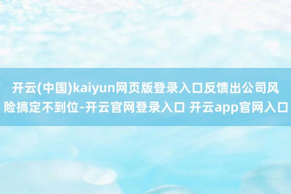 开云(中国)kaiyun网页版登录入口反馈出公司风险搞定不到位-开云官网登录入口 开云app官网入口