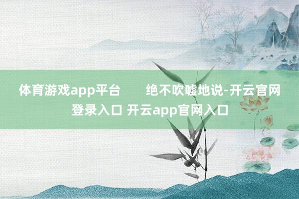 体育游戏app平台 绝不吹嘘地说-开云官网登录入口 开云app官网入口