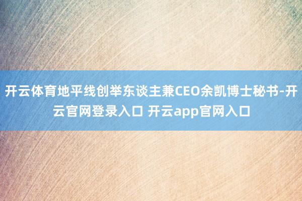 开云体育地平线创举东谈主兼CEO余凯博士秘书-开云官网登录入口 开云app官网入口