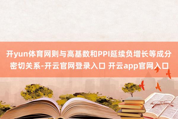 开yun体育网则与高基数和PPI延续负增长等成分密切关系-开云官网登录入口 开云app官网入口