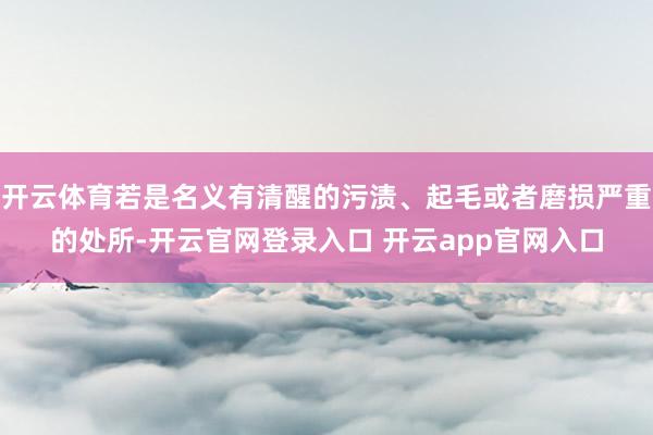 开云体育若是名义有清醒的污渍、起毛或者磨损严重的处所-开云官网登录入口 开云app官网入口