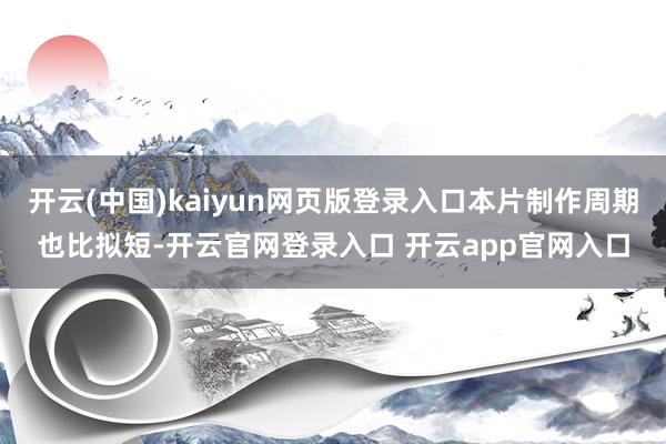 开云(中国)kaiyun网页版登录入口本片制作周期也比拟短-开云官网登录入口 开云app官网入口