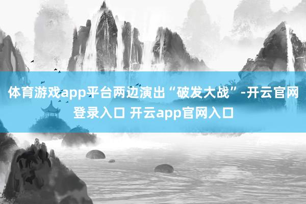 体育游戏app平台两边演出“破发大战”-开云官网登录入口 开云app官网入口