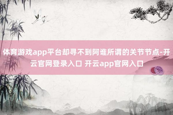 体育游戏app平台却寻不到阿谁所谓的关节节点-开云官网登录入口 开云app官网入口