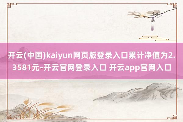 开云(中国)kaiyun网页版登录入口累计净值为2.3581元-开云官网登录入口 开云app官网入口