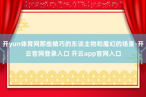 开yun体育网那些精巧的东谈主物和魔幻的场景-开云官网登录入口 开云app官网入口