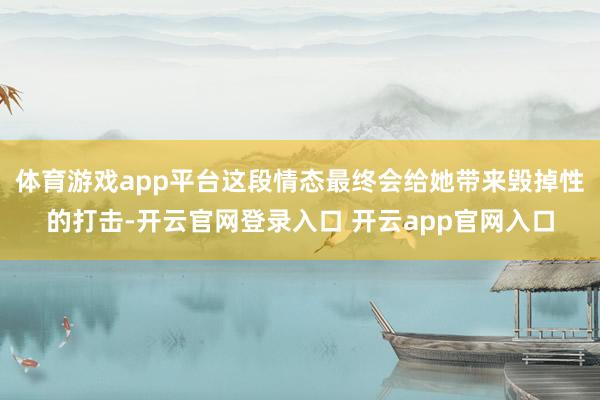 体育游戏app平台这段情态最终会给她带来毁掉性的打击-开云官网登录入口 开云app官网入口