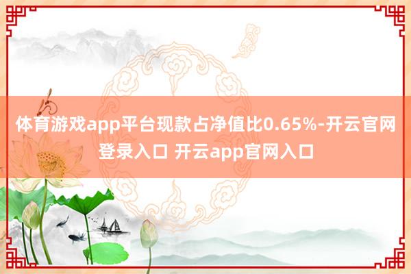 体育游戏app平台现款占净值比0.65%-开云官网登录入口 开云app官网入口