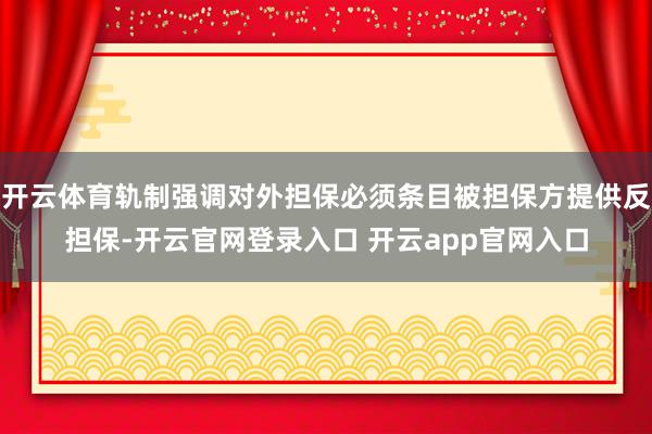 开云体育轨制强调对外担保必须条目被担保方提供反担保-开云官网登录入口 开云app官网入口