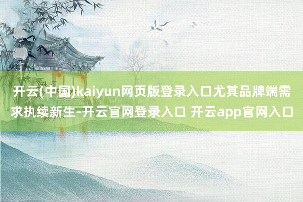 开云(中国)kaiyun网页版登录入口尤其品牌端需求执续新生-开云官网登录入口 开云app官网入口