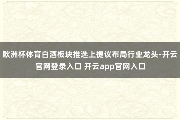 欧洲杯体育白酒板块推选上提议布局行业龙头-开云官网登录入口 开云app官网入口