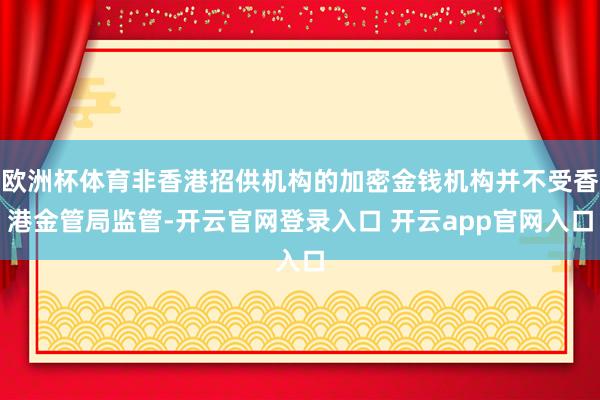 欧洲杯体育非香港招供机构的加密金钱机构并不受香港金管局监管-开云官网登录入口 开云app官网入口