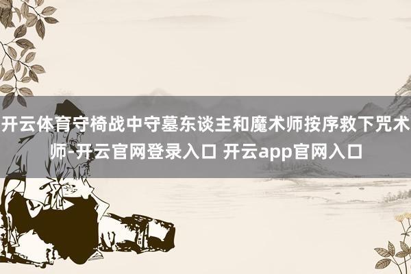 开云体育守椅战中守墓东谈主和魔术师按序救下咒术师-开云官网登录入口 开云app官网入口