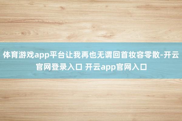 体育游戏app平台让我再也无谓回首妆容零散-开云官网登录入口 开云app官网入口