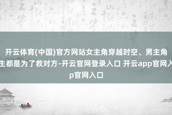 开云体育(中国)官方网站女主角穿越时空、男主角新生都是为了救对方-开云官网登录入口 开云app官网入口