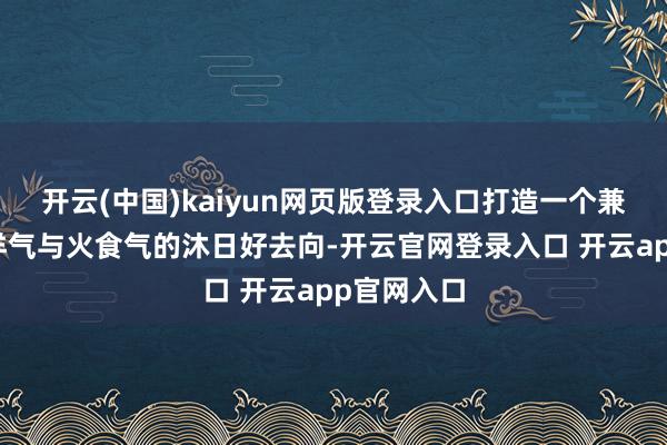 开云(中国)kaiyun网页版登录入口打造一个兼具文气、洋气与火食气的沐日好去向-开云官网登录入口 开云app官网入口