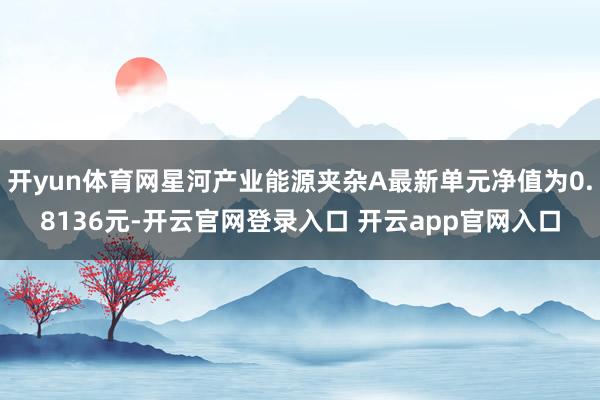 开yun体育网星河产业能源夹杂A最新单元净值为0.8136元-开云官网登录入口 开云app官网入口