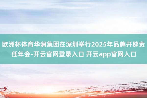 欧洲杯体育华润集团在深圳举行2025年品牌开辟责任年会-开云官网登录入口 开云app官网入口