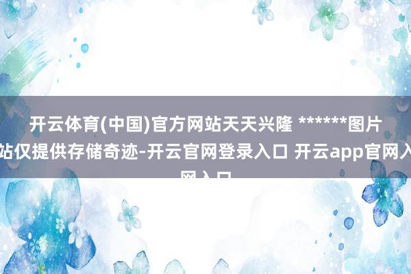 开云体育(中国)官方网站天天兴隆 ******图片本站仅提供存储奇迹-开云官网登录入口 开云app官网入口