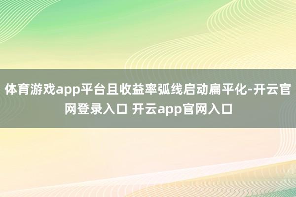 体育游戏app平台且收益率弧线启动扁平化-开云官网登录入口 开云app官网入口