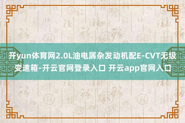 开yun体育网2.0L油电羼杂发动机配E-CVT无级变速箱-开云官网登录入口 开云app官网入口