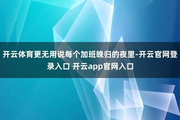 开云体育更无用说每个加班晚归的夜里-开云官网登录入口 开云app官网入口