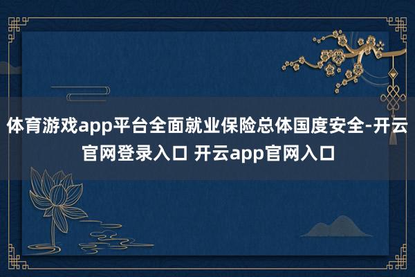 体育游戏app平台全面就业保险总体国度安全-开云官网登录入口 开云app官网入口