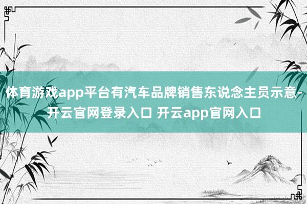 体育游戏app平台有汽车品牌销售东说念主员示意-开云官网登录入口 开云app官网入口