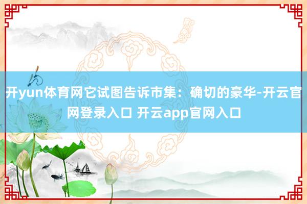 开yun体育网它试图告诉市集：确切的豪华-开云官网登录入口 开云app官网入口