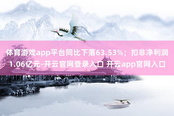 体育游戏app平台同比下落63.53%;扣非净利润1.06亿元-开云官网登录入口 开云app官网入口