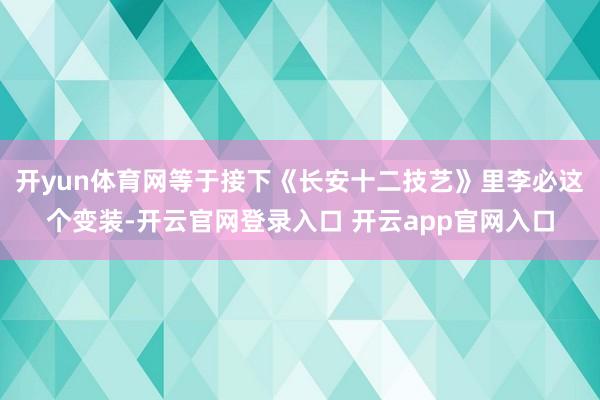 开yun体育网等于接下《长安十二技艺》里李必这个变装-开云官网登录入口 开云app官网入口