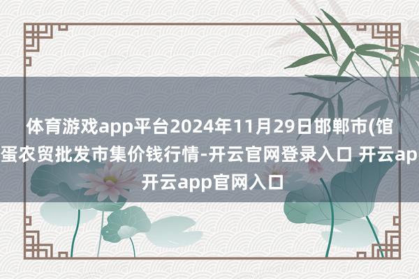 体育游戏app平台2024年11月29日邯郸市(馆陶)金凤禽蛋农贸批发市集价钱行情-开云官网登录入口 开云app官网入口