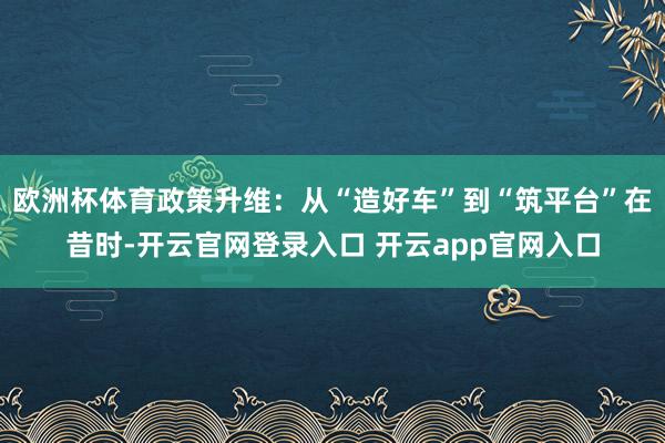 欧洲杯体育政策升维:从“造好车”到“筑平台”在昔时-开云官网登录入口 开云app官网入口