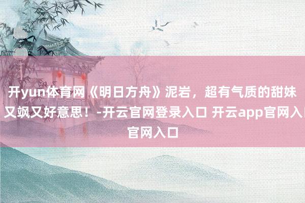 开yun体育网《明日方舟》泥岩，超有气质的甜妹，又飒又好意思！-开云官网登录入口 开云app官网入口