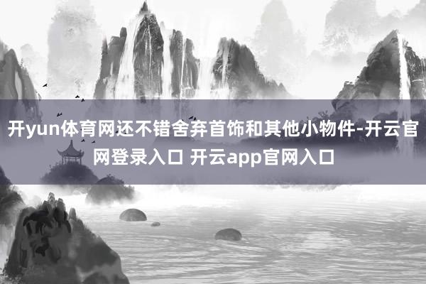 开yun体育网还不错舍弃首饰和其他小物件-开云官网登录入口 开云app官网入口